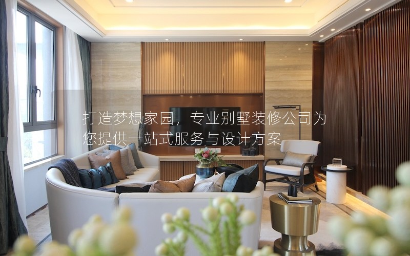 打造夢(mèng)想家園，專業(yè)別墅裝修公司為您提供一站式服務(wù)與設(shè)計(jì)方案
